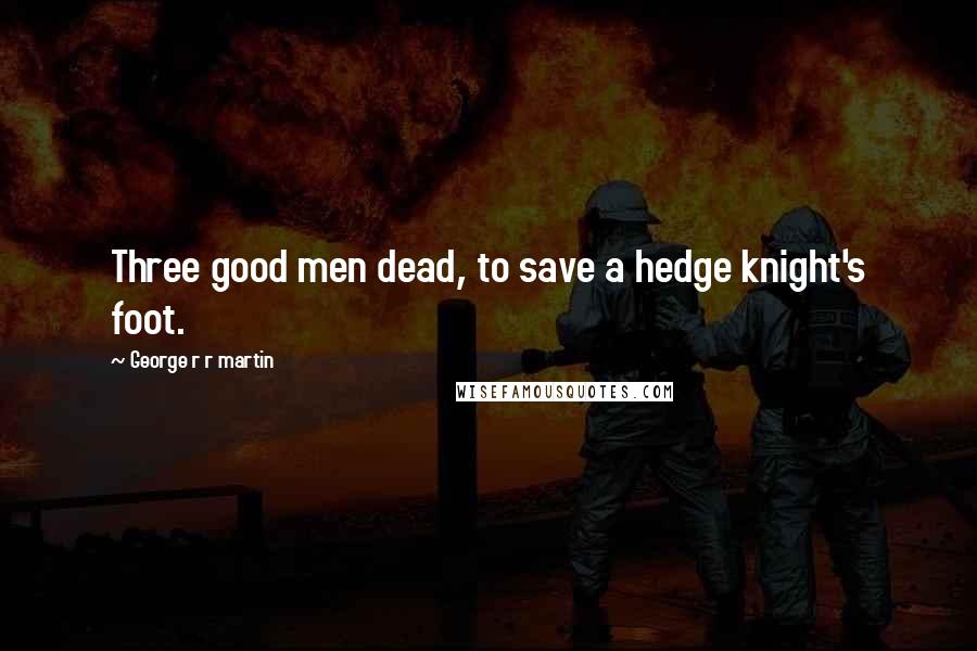 George R R Martin Quotes: Three good men dead, to save a hedge knight's foot.