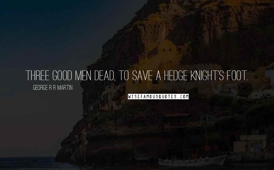 George R R Martin Quotes: Three good men dead, to save a hedge knight's foot.