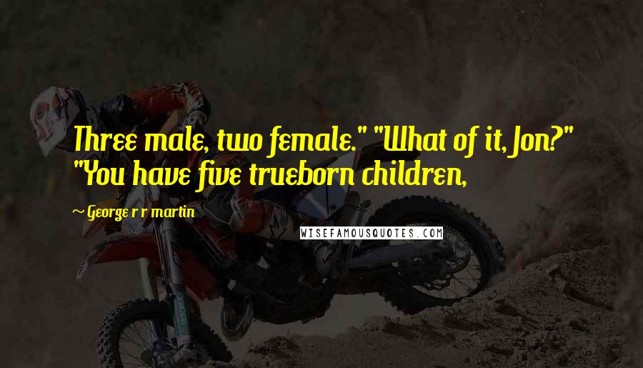 George R R Martin Quotes: Three male, two female." "What of it, Jon?" "You have five trueborn children,