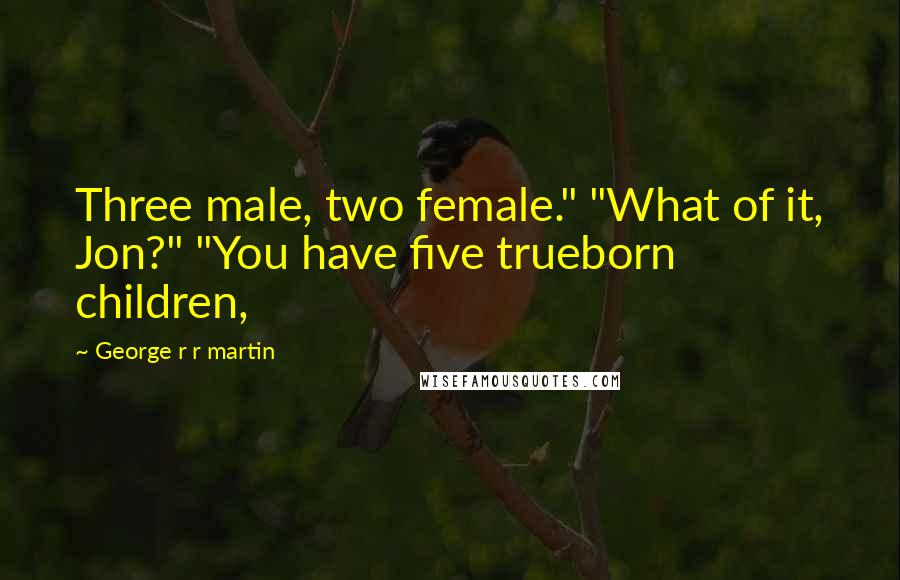 George R R Martin Quotes: Three male, two female." "What of it, Jon?" "You have five trueborn children,