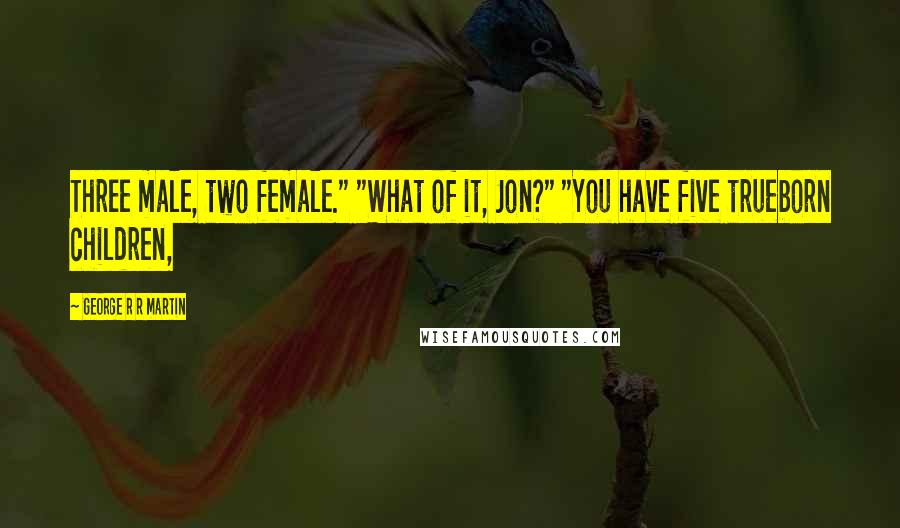 George R R Martin Quotes: Three male, two female." "What of it, Jon?" "You have five trueborn children,