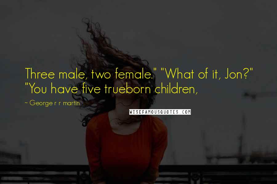 George R R Martin Quotes: Three male, two female." "What of it, Jon?" "You have five trueborn children,