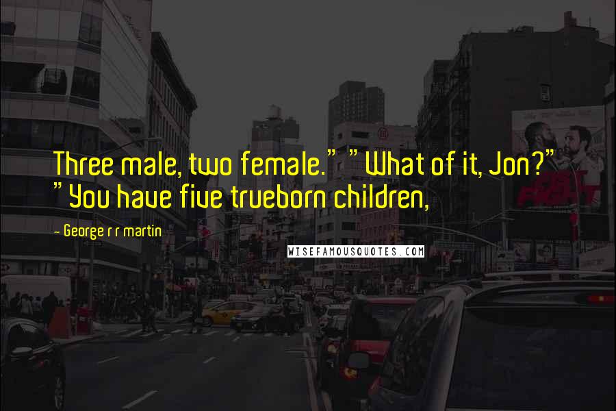 George R R Martin Quotes: Three male, two female." "What of it, Jon?" "You have five trueborn children,