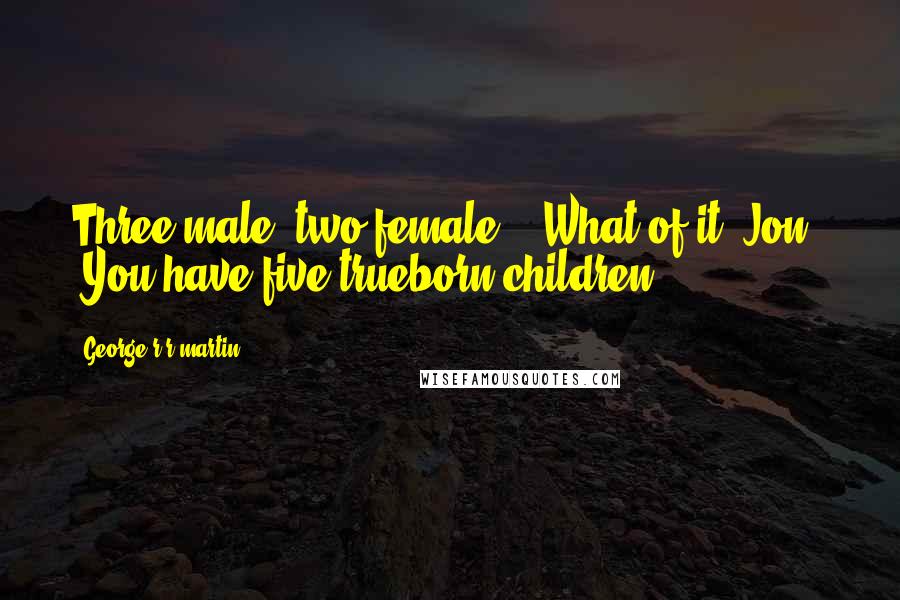 George R R Martin Quotes: Three male, two female." "What of it, Jon?" "You have five trueborn children,