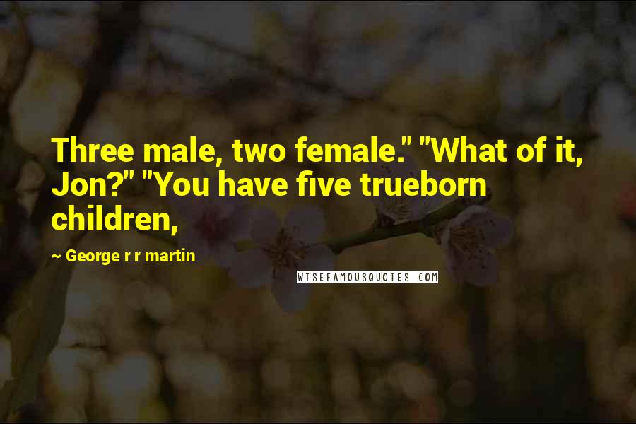 George R R Martin Quotes: Three male, two female." "What of it, Jon?" "You have five trueborn children,