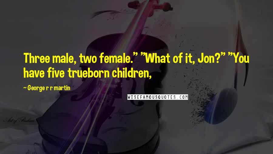 George R R Martin Quotes: Three male, two female." "What of it, Jon?" "You have five trueborn children,
