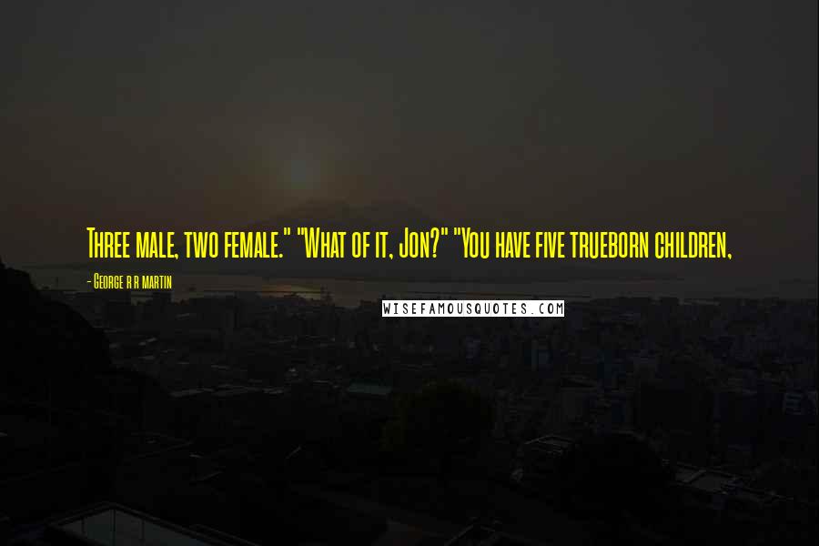 George R R Martin Quotes: Three male, two female." "What of it, Jon?" "You have five trueborn children,