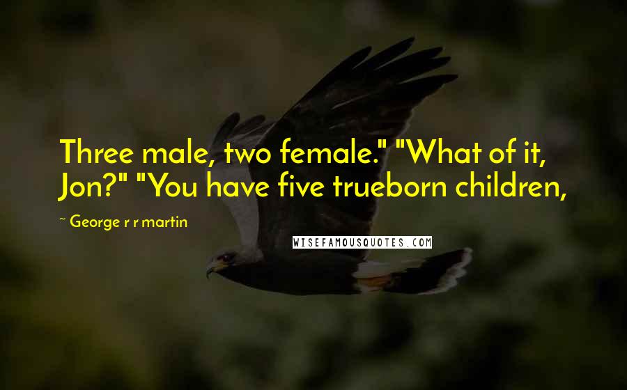 George R R Martin Quotes: Three male, two female." "What of it, Jon?" "You have five trueborn children,