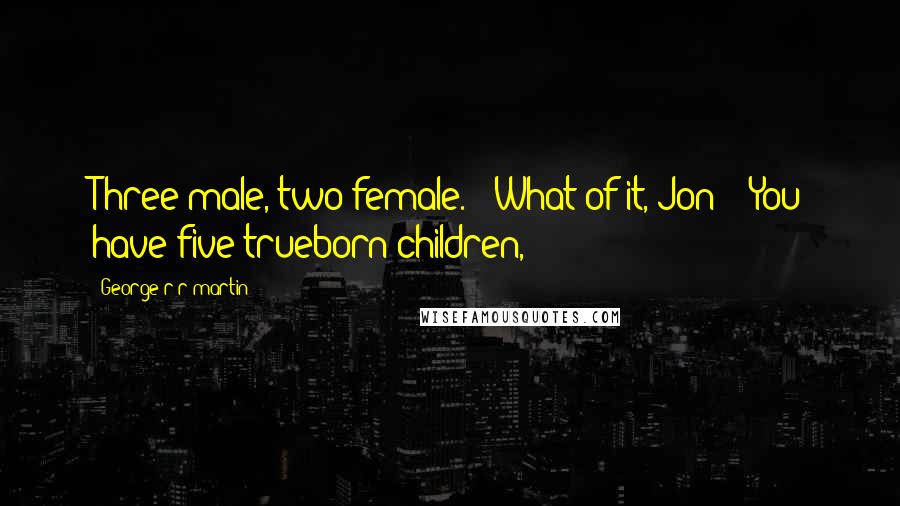 George R R Martin Quotes: Three male, two female." "What of it, Jon?" "You have five trueborn children,