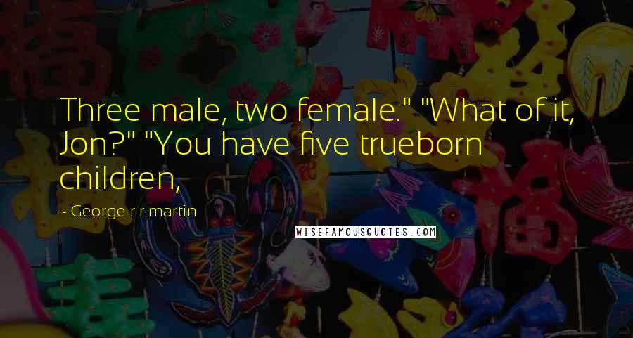 George R R Martin Quotes: Three male, two female." "What of it, Jon?" "You have five trueborn children,