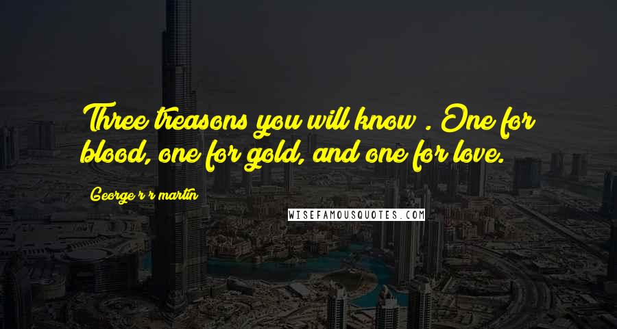 George R R Martin Quotes: Three treasons you will know;. One for blood, one for gold, and one for love.