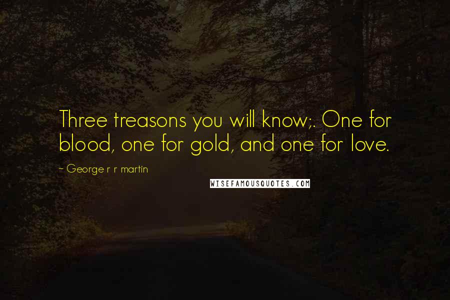 George R R Martin Quotes: Three treasons you will know;. One for blood, one for gold, and one for love.
