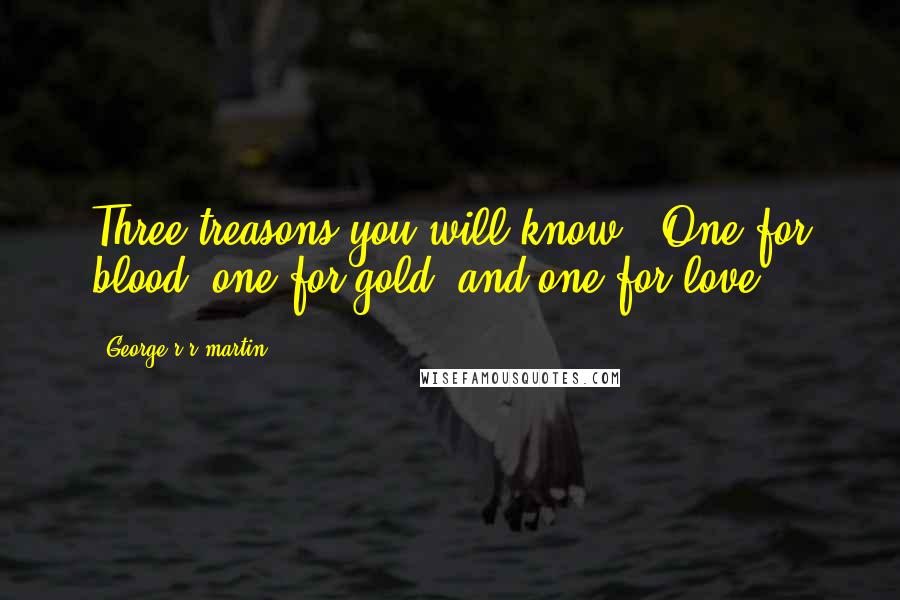 George R R Martin Quotes: Three treasons you will know;. One for blood, one for gold, and one for love.