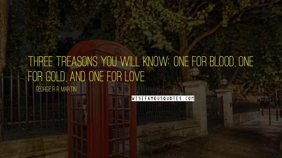 George R R Martin Quotes: Three treasons you will know;. One for blood, one for gold, and one for love.