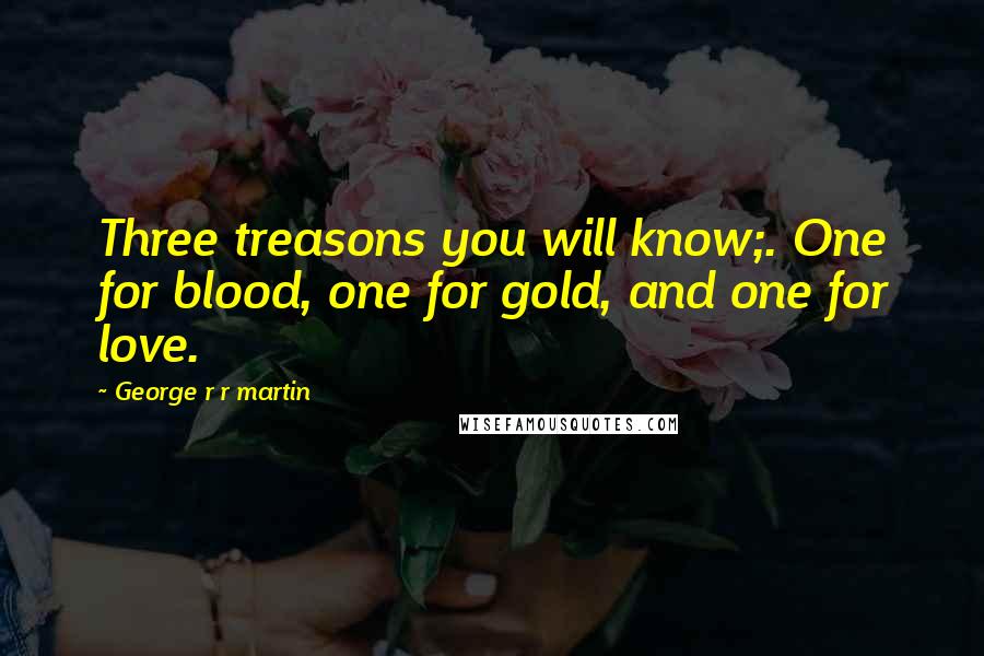 George R R Martin Quotes: Three treasons you will know;. One for blood, one for gold, and one for love.