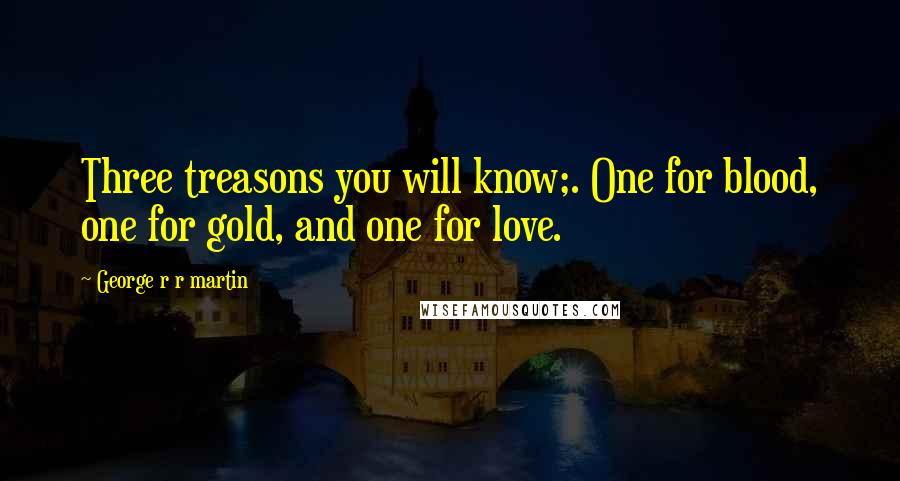 George R R Martin Quotes: Three treasons you will know;. One for blood, one for gold, and one for love.