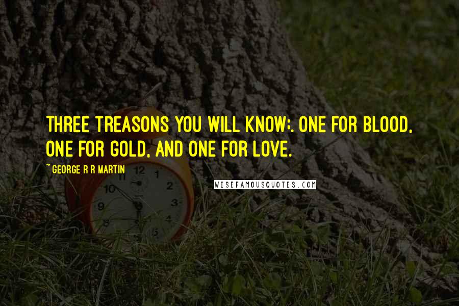 George R R Martin Quotes: Three treasons you will know;. One for blood, one for gold, and one for love.