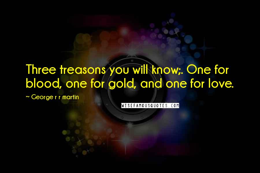 George R R Martin Quotes: Three treasons you will know;. One for blood, one for gold, and one for love.