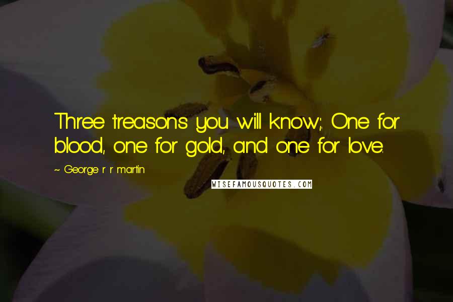 George R R Martin Quotes: Three treasons you will know;. One for blood, one for gold, and one for love.