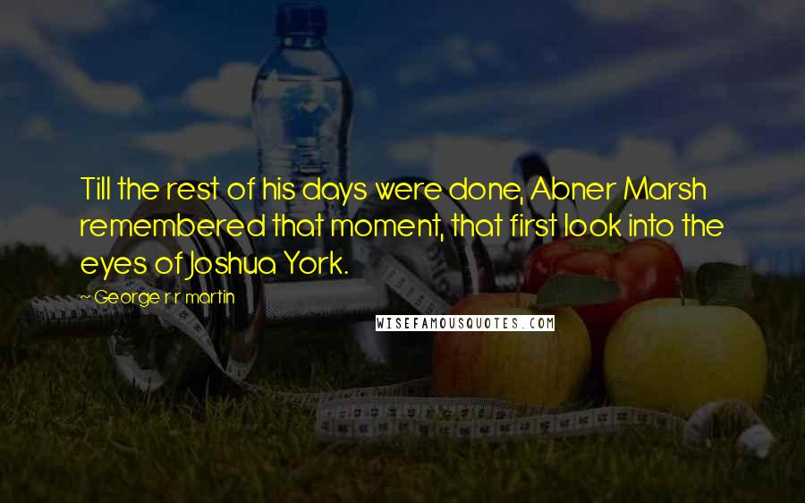 George R R Martin Quotes: Till the rest of his days were done, Abner Marsh remembered that moment, that first look into the eyes of Joshua York.