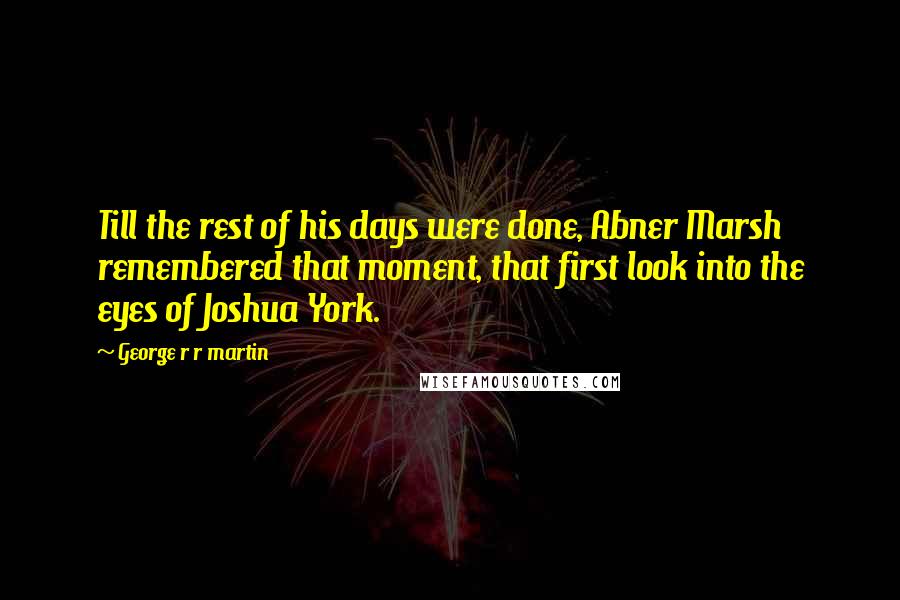 George R R Martin Quotes: Till the rest of his days were done, Abner Marsh remembered that moment, that first look into the eyes of Joshua York.