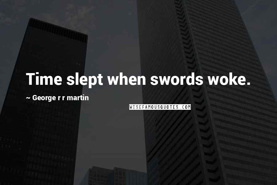 George R R Martin Quotes: Time slept when swords woke.