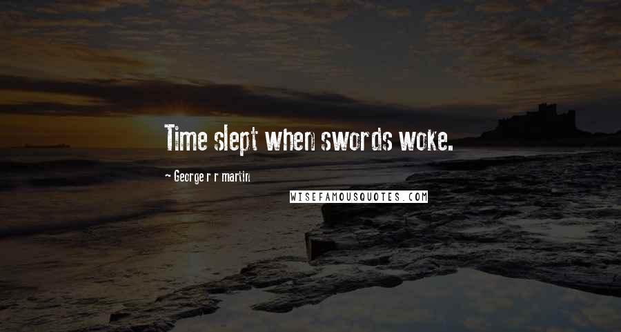 George R R Martin Quotes: Time slept when swords woke.