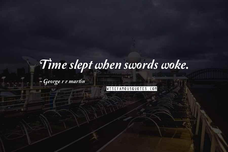George R R Martin Quotes: Time slept when swords woke.