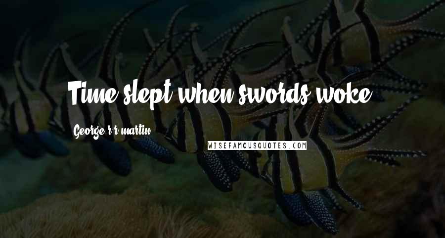 George R R Martin Quotes: Time slept when swords woke.