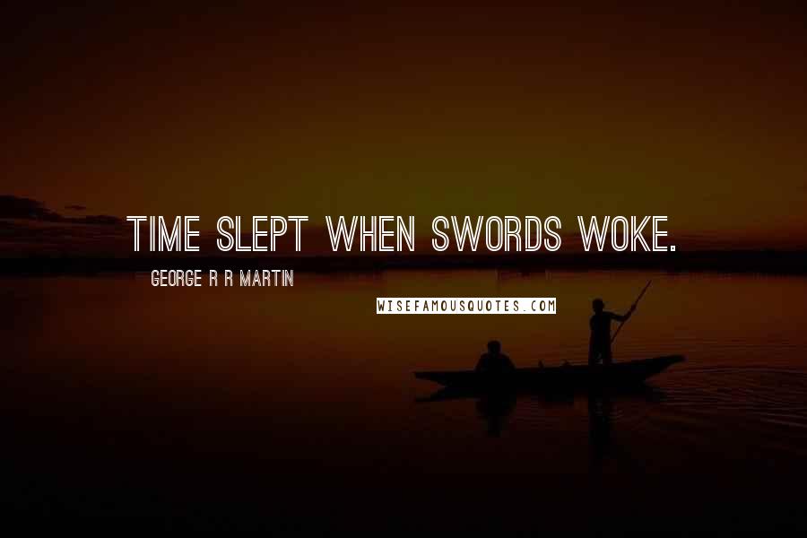 George R R Martin Quotes: Time slept when swords woke.