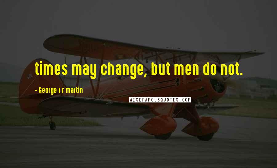 George R R Martin Quotes: times may change, but men do not.