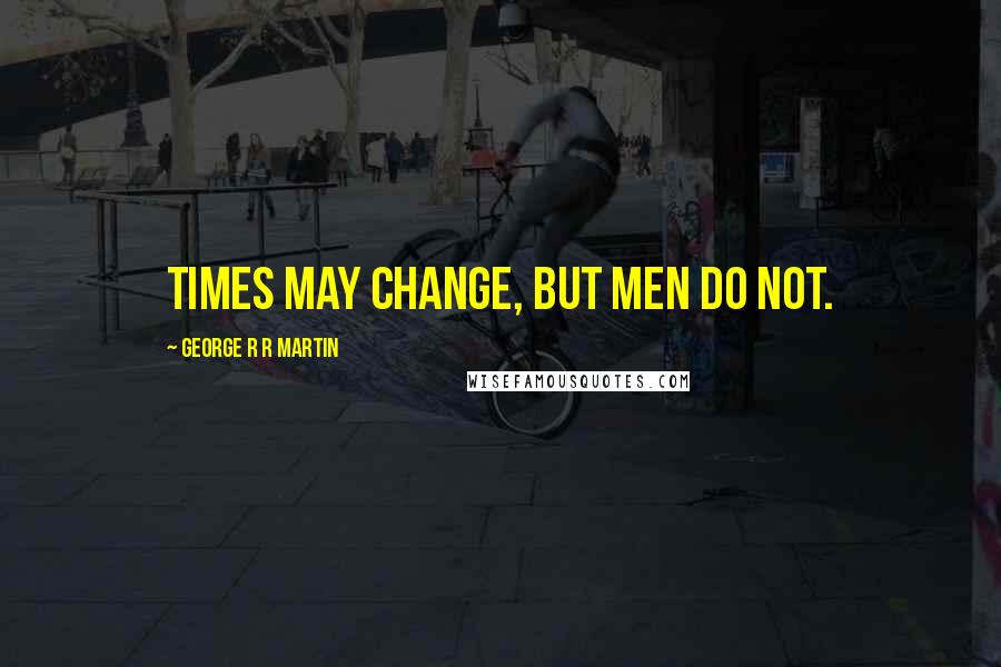 George R R Martin Quotes: times may change, but men do not.