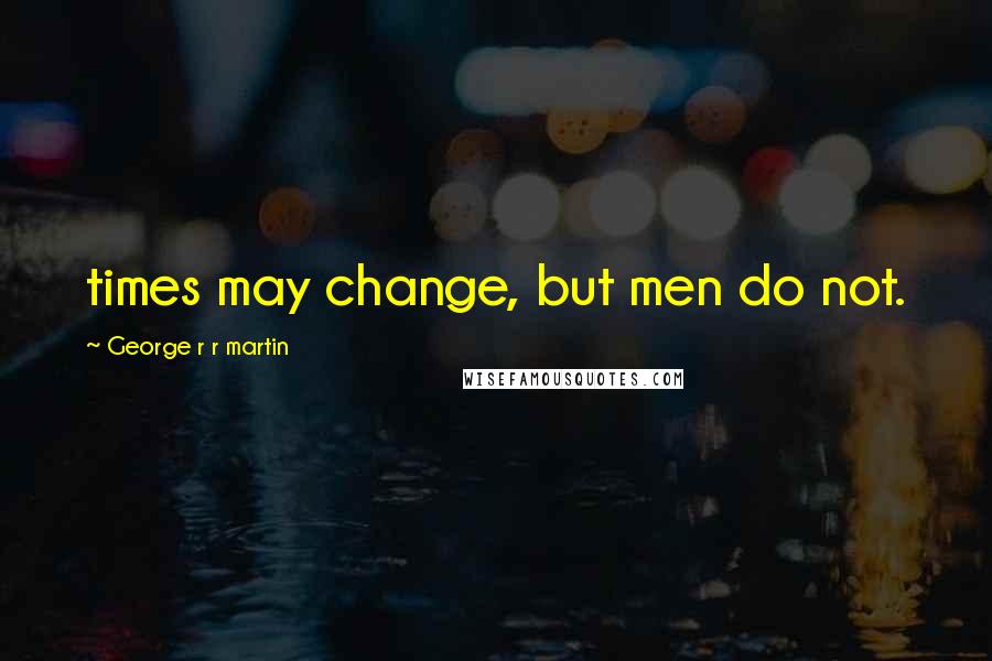 George R R Martin Quotes: times may change, but men do not.