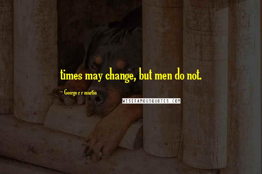 George R R Martin Quotes: times may change, but men do not.