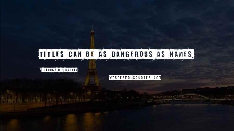 George R R Martin Quotes: Titles can be as dangerous as names,