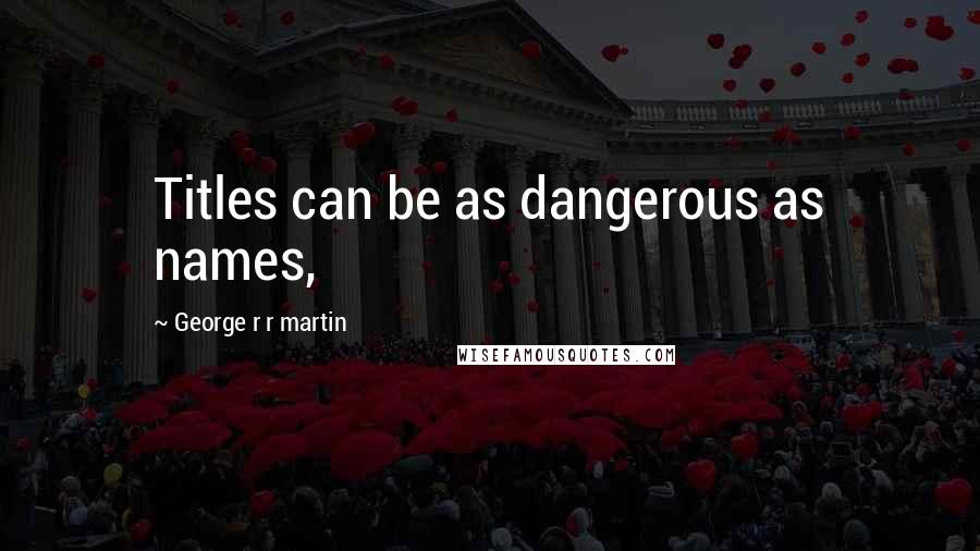 George R R Martin Quotes: Titles can be as dangerous as names,