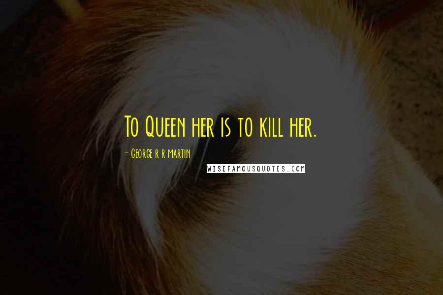 George R R Martin Quotes: To Queen her is to kill her.
