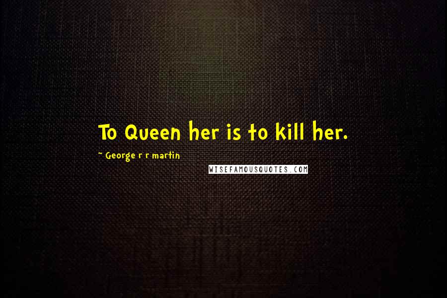 George R R Martin Quotes: To Queen her is to kill her.