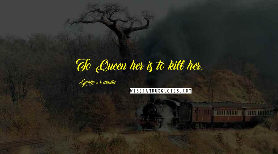 George R R Martin Quotes: To Queen her is to kill her.