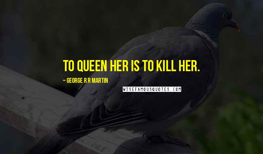 George R R Martin Quotes: To Queen her is to kill her.