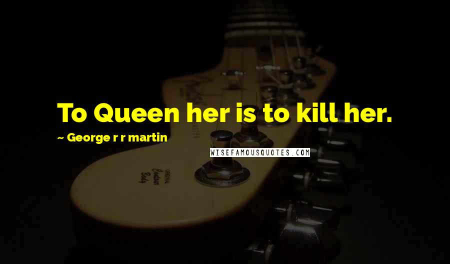 George R R Martin Quotes: To Queen her is to kill her.