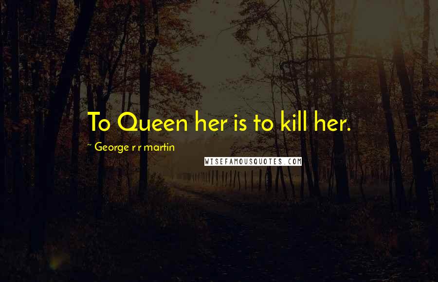 George R R Martin Quotes: To Queen her is to kill her.