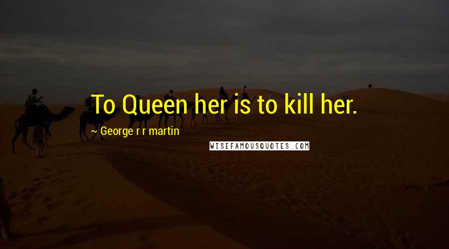 George R R Martin Quotes: To Queen her is to kill her.
