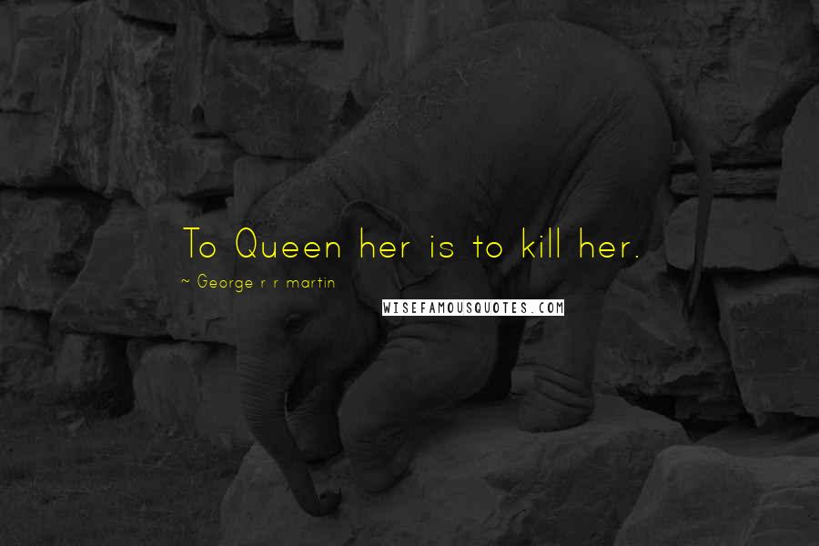 George R R Martin Quotes: To Queen her is to kill her.
