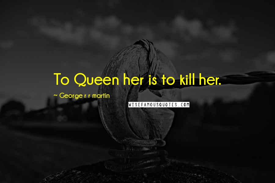 George R R Martin Quotes: To Queen her is to kill her.