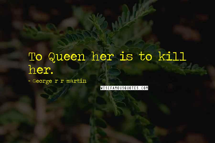 George R R Martin Quotes: To Queen her is to kill her.