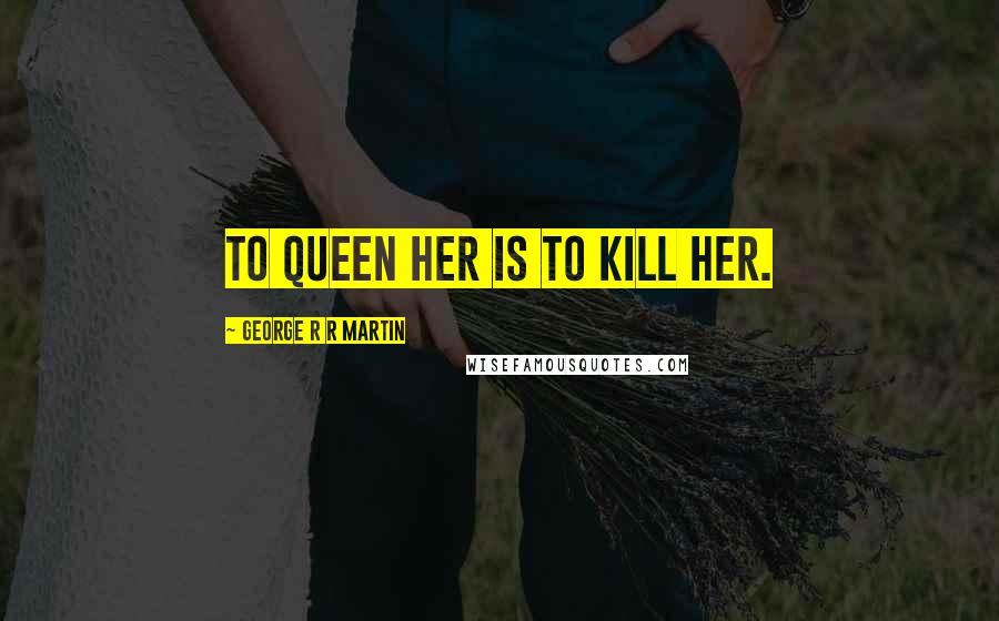 George R R Martin Quotes: To Queen her is to kill her.