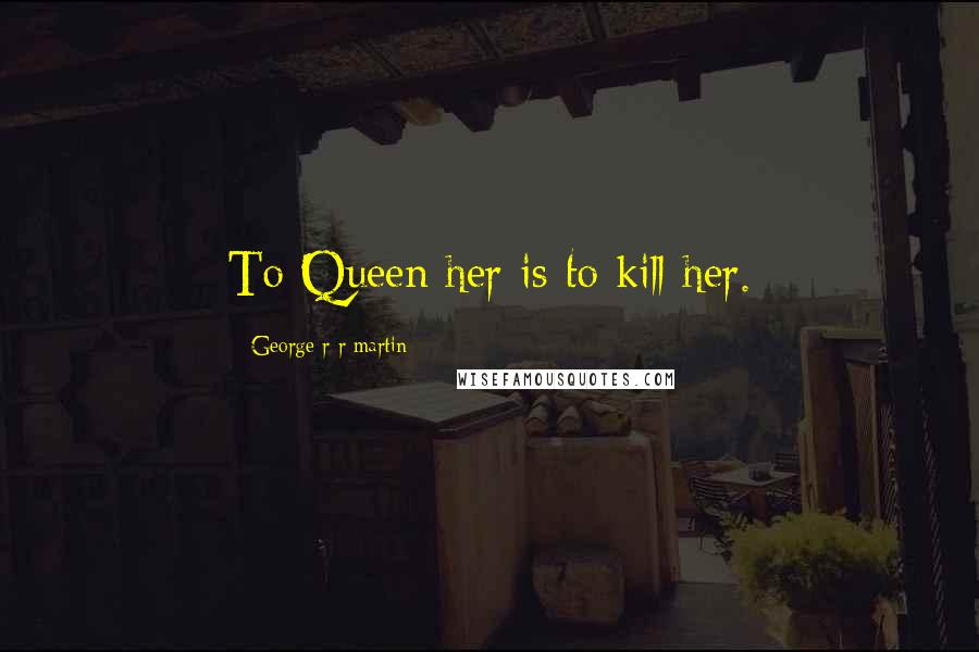 George R R Martin Quotes: To Queen her is to kill her.