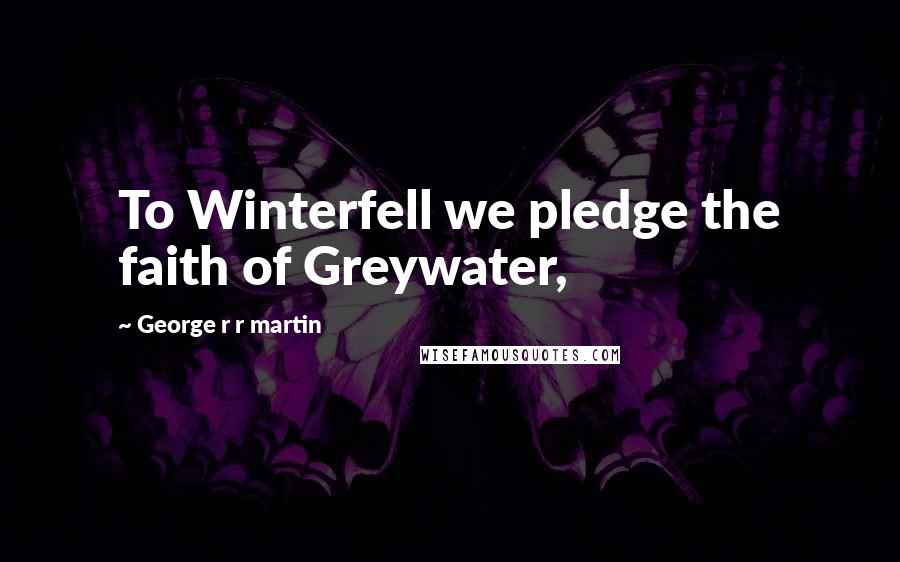 George R R Martin Quotes: To Winterfell we pledge the faith of Greywater,