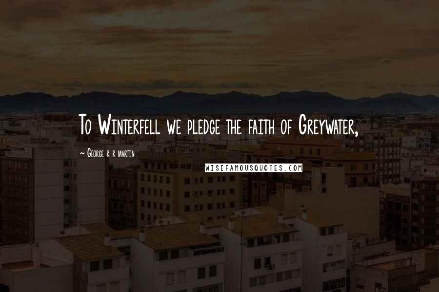 George R R Martin Quotes: To Winterfell we pledge the faith of Greywater,